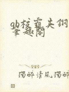 gb校霸夹钢笔笔趣阁