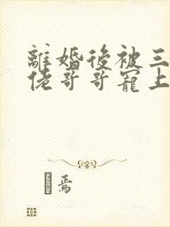 离婚后被三个大佬哥哥宠上天