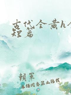 古代全黄h全肉短篇