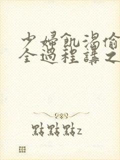 少妇饥渴偷公乱全过程讲之本