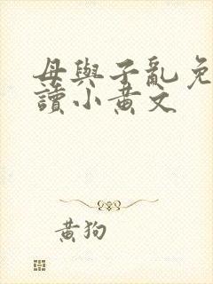 母与子乱免费阅读小黄文