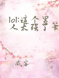 lol:这个男人太强了笔趣阁