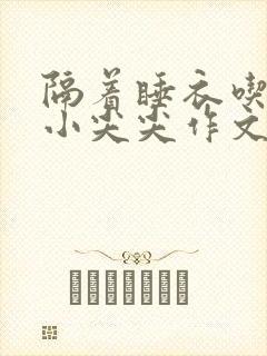 隔着睡衣吃你的小尖尖作文免费