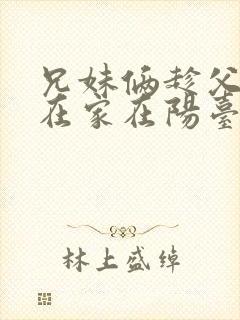 兄妹俩趁父母不在家在阳台