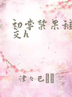 初尝禁果稚嫩宫交h