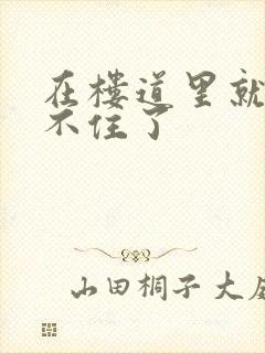 在楼道里就控制不住了