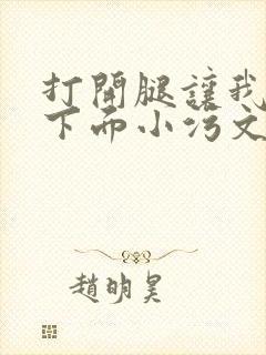 打开腿让我添你下面小污文