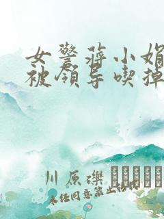 女警蒋小娟的奶被领导吃掉了