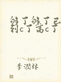 够了够了已经满到c了高c了
