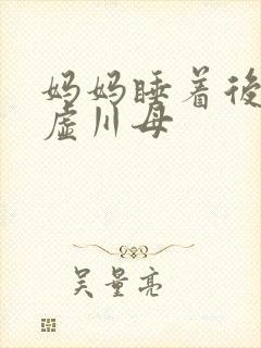 妈妈睡着后续集虚川母