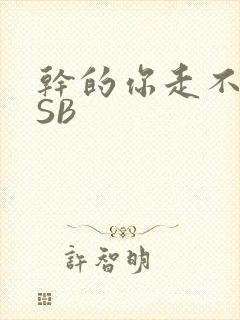 干的你走不了路SB