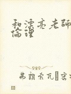 和漂亮老师做爰伦理