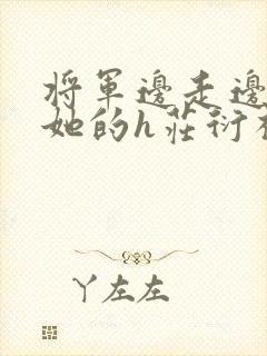 将军边走边挺进她的h庄衍祈