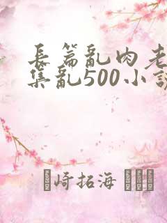 长篇乱肉老师合集乱500小说