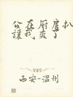 公在厨房扒开腿让我爽了