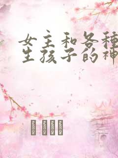 女主和各种动物生孩子的神奇故事
