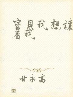 宝贝我想让你含着我