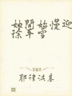 她开始慢迎迎合徐平雪