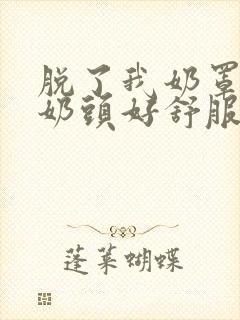 脱了我奶罩亲我奶头好舒服