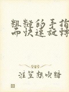 粗糙的手指在里面快速旋转