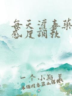 每天灌春药提敏感度调教