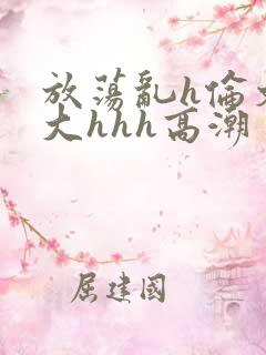 放荡乱h伦文粗大hhh高潮