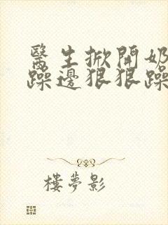 医生掀开奶罩边躁边狠狠躁视频