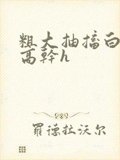 粗大抽搐白浊h高干h