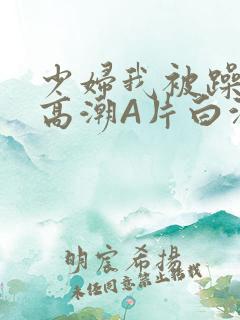 少妇我被躁爽到高潮A片白洁