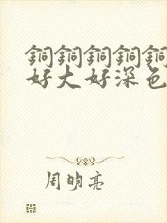 铜铜铜铜铜铜～好大好深色板