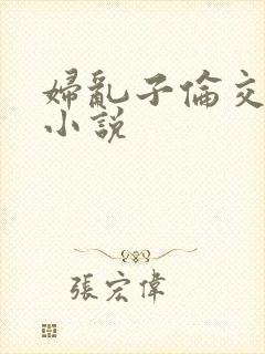 妇乱子伦交野战小说