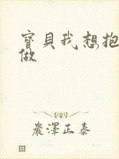 宝贝我想抱着你做