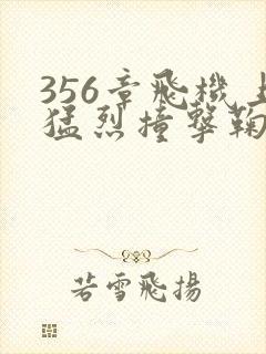 356章飞机上猛烈撞击鞠婧祎