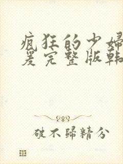 疯狂的少妇2做爰完整版韩国