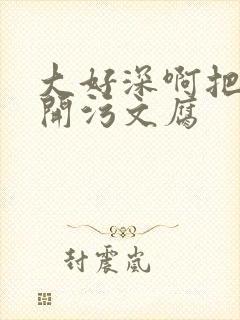 大好深啊把腿开开污文腐