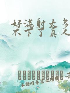 好满射太多了装不下了真人