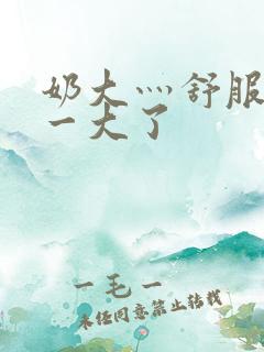 奶大灬舒服灬太一大了