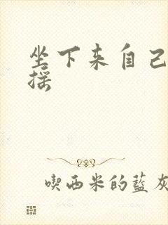 坐下来自己慢慢摇