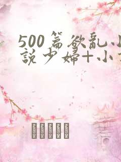 500篇欲乱小说少妇+小说