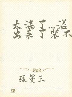 太满了...溢出来了装不下了