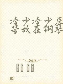 冷少冷少辰把童若放在钢琴上