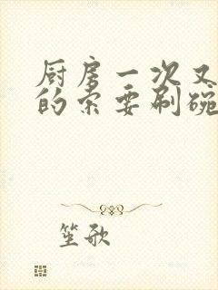 厨房一次又一次的索要刷碗