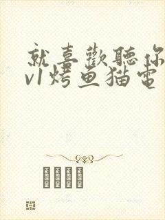 就喜欢听你叫1v1烤鱼猫电视剧