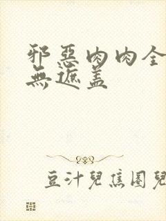 邪恶肉肉全彩色无遮盖