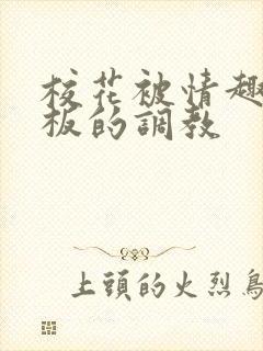 校花被情趣店老板的调教