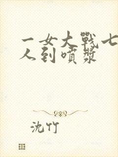 一女大战七个黑人到喷浆