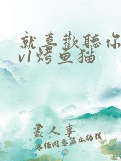 就喜欢听你叫1v1烤鱼猫