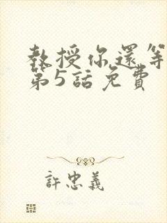 教授你还等什么第5话免费