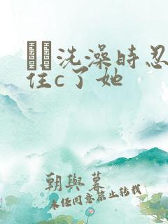 妺妺洗澡时忍不住c了她