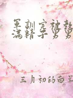 军训完被教官灌满精子男男